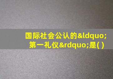 国际社会公认的“第一礼仪”是( )